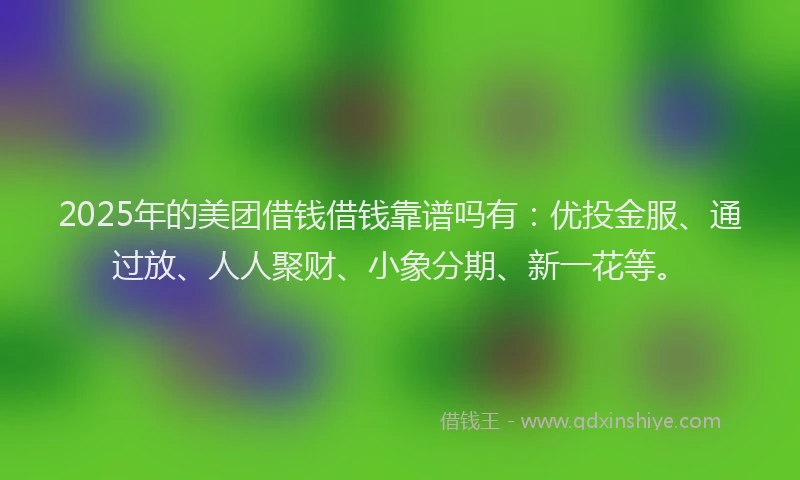 2025年的美团借钱借钱靠谱吗有：优投金服、通过放、人人聚财、小象分期、新一花等。