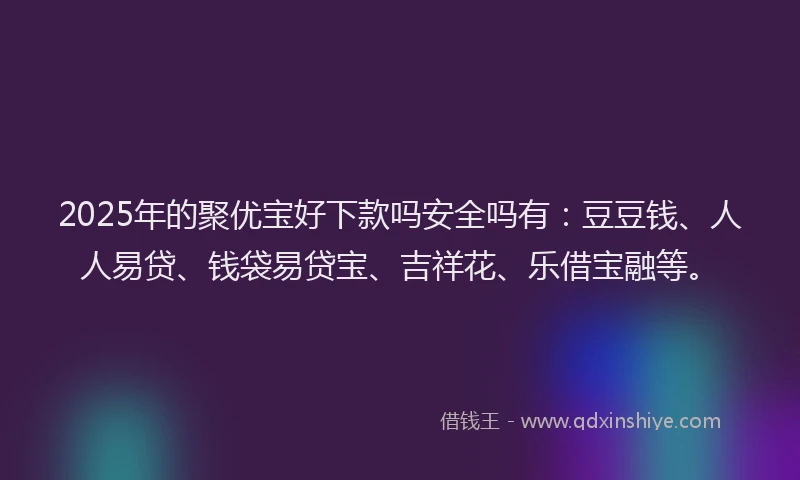 2025年的聚优宝好下款吗安全吗有：豆豆钱、人人易贷、钱袋易贷宝、吉祥花、乐借宝融等。
