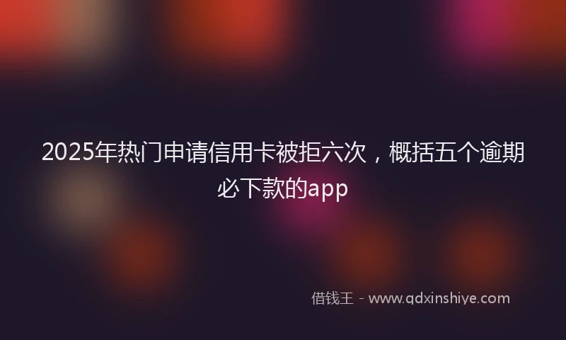 2025年热门申请信用卡被拒六次，概括五个逾期必下款的app