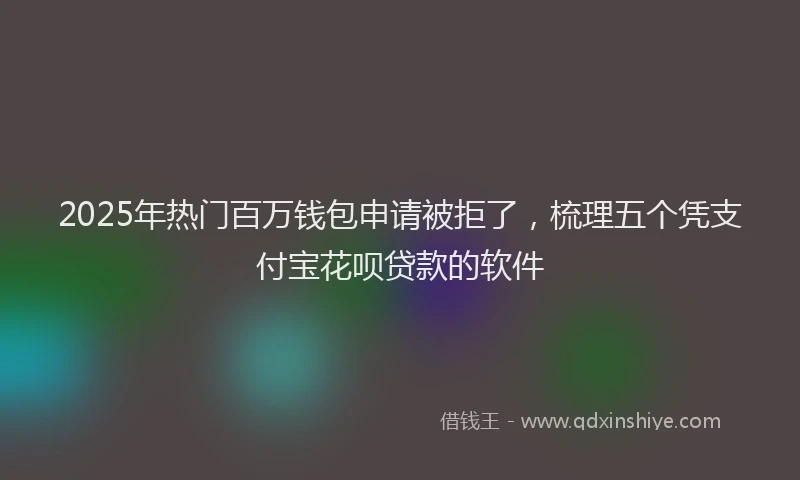 2025年热门百万钱包申请被拒了,梳理五个凭支付宝花呗贷款的软件
