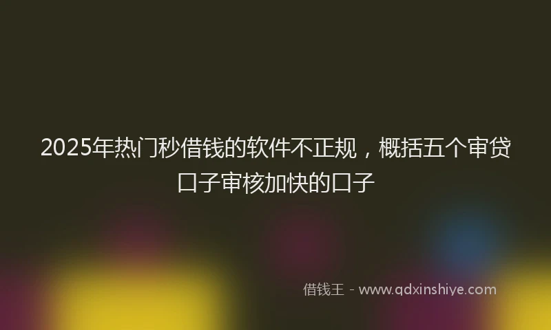 2025年热门秒借钱的软件不正规，概括五个审贷口子审核加快的口子