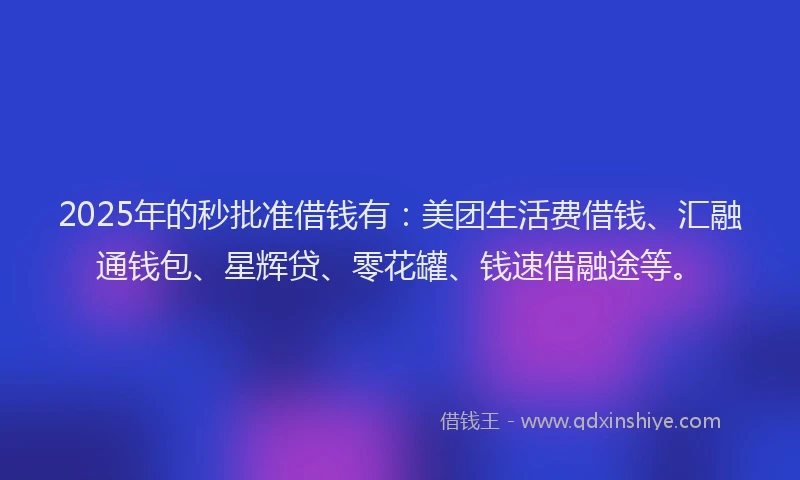 2025年的秒批准借钱有:美团生活费借钱、汇融通钱包、星辉贷、零花罐、钱速借融途等。