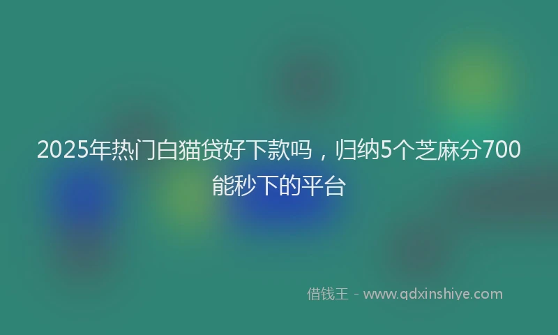 2025年热门白猫贷好下款吗，归纳5个芝麻分700能秒下的平台