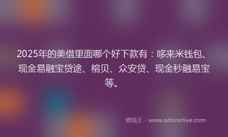 2025年的美借里面哪个好下款有：哆来米钱包、现金易融宝贷途、榕贝、众安贷、现金秒融易宝等。