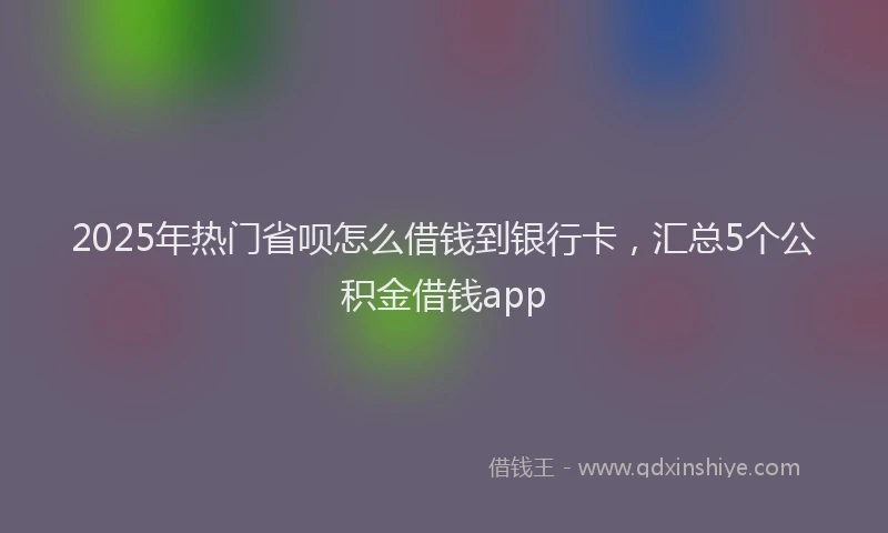 2025年热门省呗怎么借钱到银行卡，汇总5个公积金借钱app