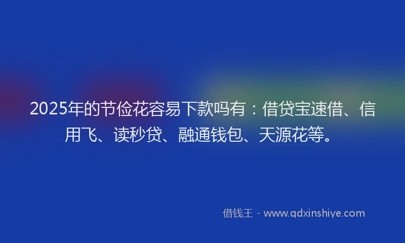 2025年的节俭花容易下款吗有:借贷宝速借、信用飞、读秒贷、融通钱包、天源花等。