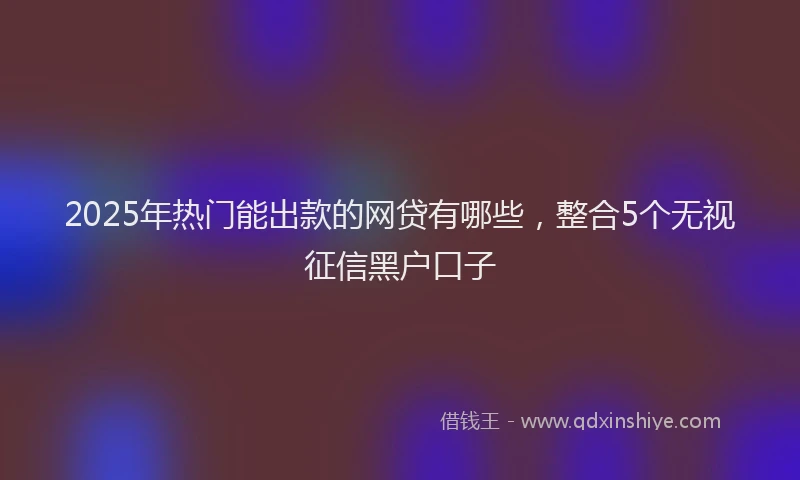2025年热门能出款的网贷有哪些，整合5个无视征信黑户口子