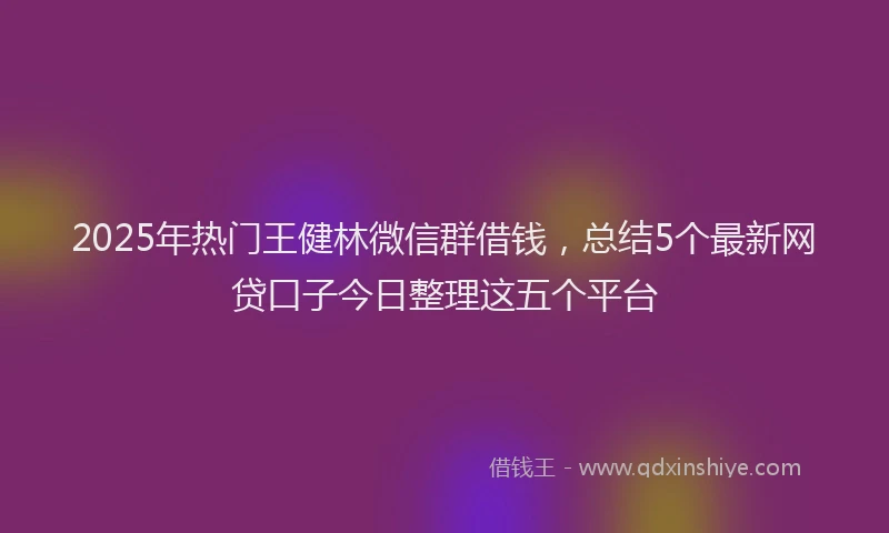 2025年热门王健林微信群借钱，总结5个最新网贷口子今日整理这五个平台