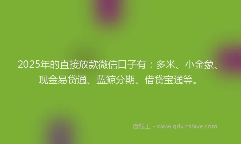 2025年的直接放款微信口子有:多米、小金象、现金易贷通、蓝鲸分期、借贷宝通等。