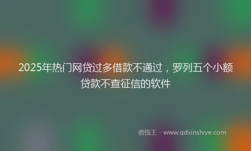 2025年热门网贷过多借款不通过,罗列五个小额贷款不查征信的软件