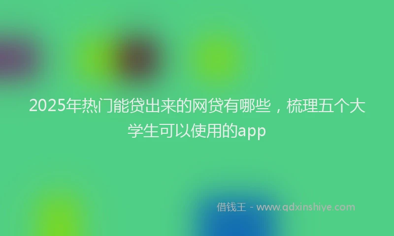 2025年热门能贷出来的网贷有哪些,梳理五个大学生可以使用的app