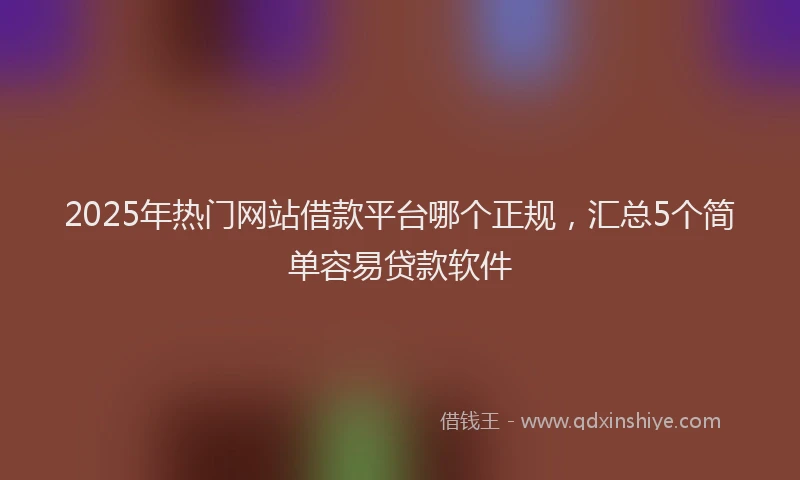 2025年热门网站借款平台哪个正规,汇总5个简单容易贷款软件