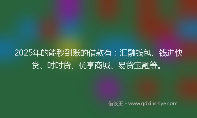 2025年的能秒到账的借款有：汇融钱包、钱进快贷、时时贷、优享商城、易贷宝融等。