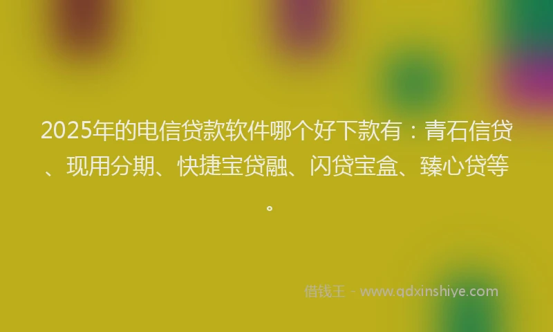 2025年的电信贷款软件哪个好下款有：青石信贷、现用分期、快捷宝贷融、闪贷宝盒、臻心贷等。