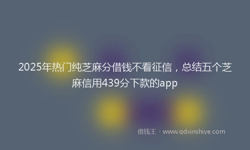 2025年热门纯芝麻分借钱不看征信，总结五个芝麻信用439分下款的app