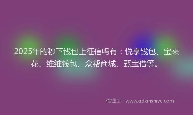 2025年的秒下钱包上征信吗有：悦享钱包、宝来花、维维钱包、众帮商城、甄宝借等。