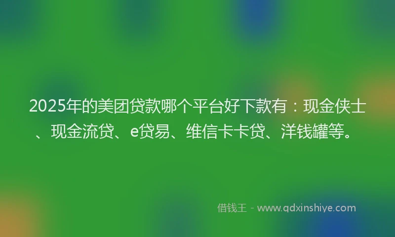 2025年的美团贷款哪个平台好下款有：现金侠士、现金流贷、e贷易、维信卡卡贷、洋钱罐等。