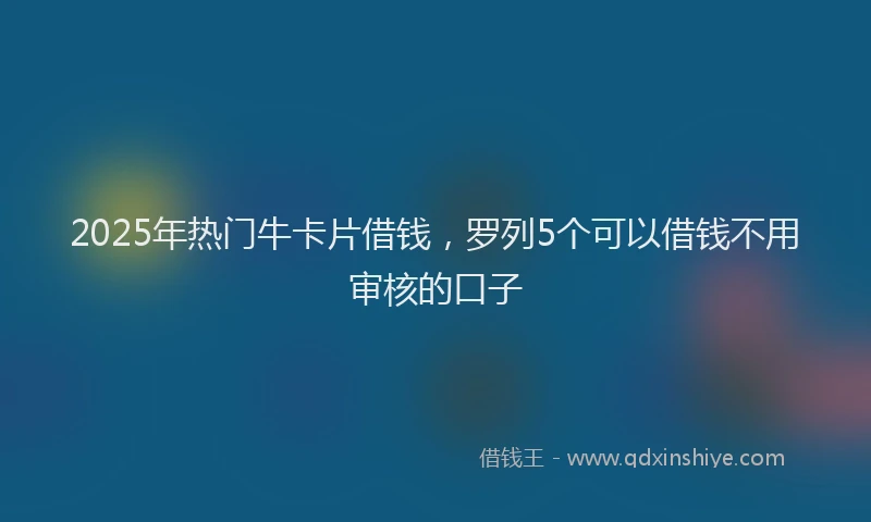 2025年热门牛卡片借钱，罗列5个可以借钱不用审核的口子