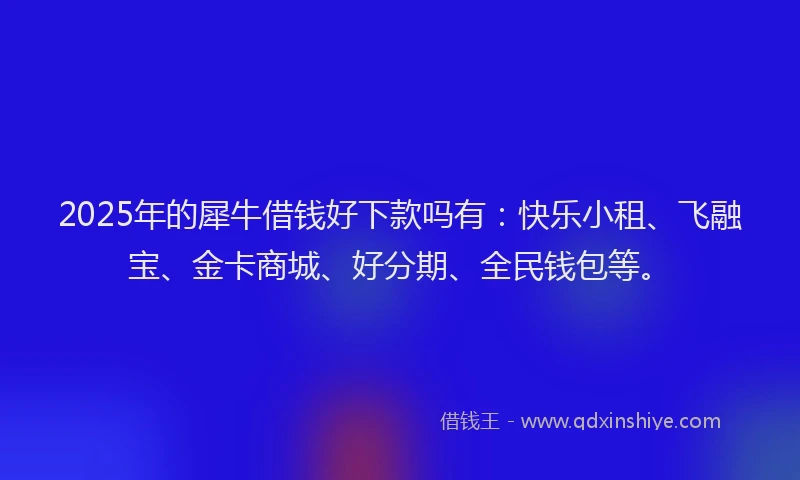 2025年的犀牛借钱好下款吗有：快乐小租、飞融宝、金卡商城、好分期、全民钱包等。