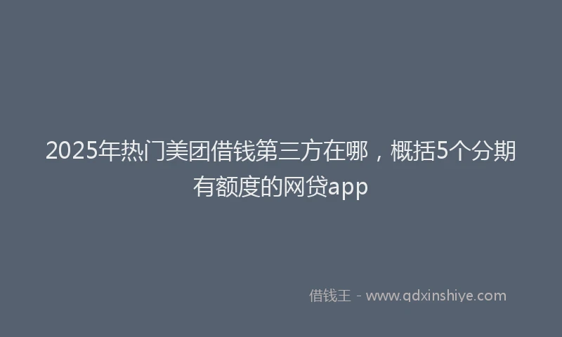 2025年热门美团借钱第三方在哪,概括5个分期有额度的网贷app