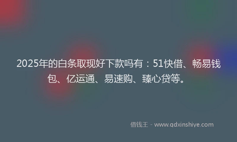 2025年的白条取现好下款吗有：51快借、畅易钱包、亿运通、易速购、臻心贷等。