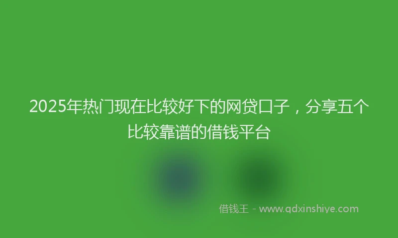 2025年热门现在比较好下的网贷口子，分享五个比较靠谱的借钱平台