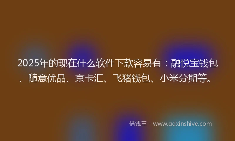 2025年的现在什么软件下款容易有:融悦宝钱包、随意优品、京卡汇、飞猪钱包、小米分期等。