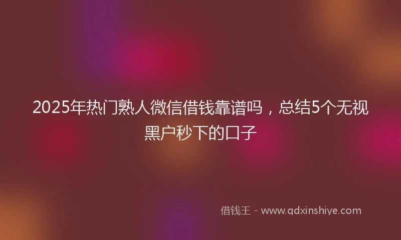 2025年热门熟人微信借钱靠谱吗，总结5个无视黑户秒下的口子