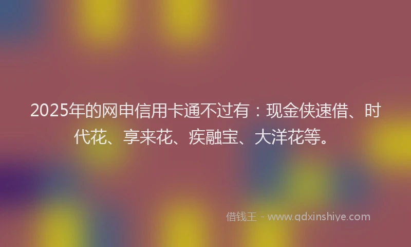 2025年的网申信用卡通不过有:现金侠速借、时代花、享来花、疾融宝、大洋花等。