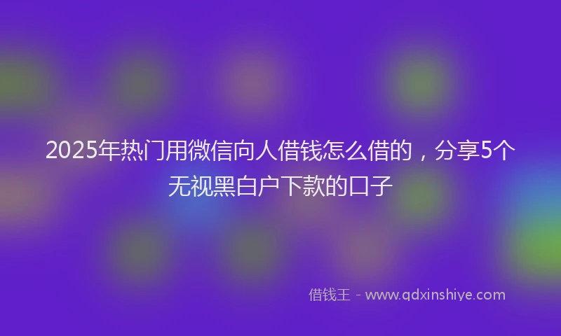 2025年热门用微信向人借钱怎么借的，分享5个无视黑白户下款的口子