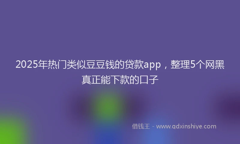 2025年热门类似豆豆钱的贷款app，整理5个网黑真正能下款的口子
