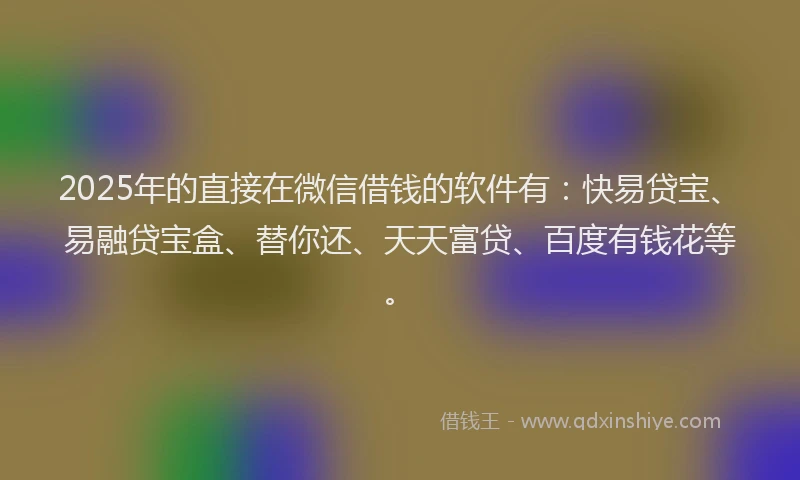 2025年的直接在微信借钱的软件有:快易贷宝、易融贷宝盒、替你还、天天富贷、百度有钱花等。