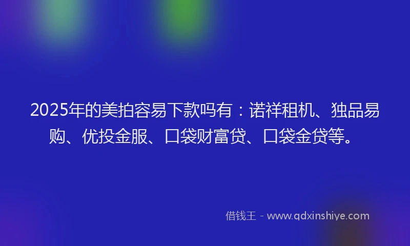 2025年的美拍容易下款吗有：诺祥租机、独品易购、优投金服、口袋财富贷、口袋金贷等。