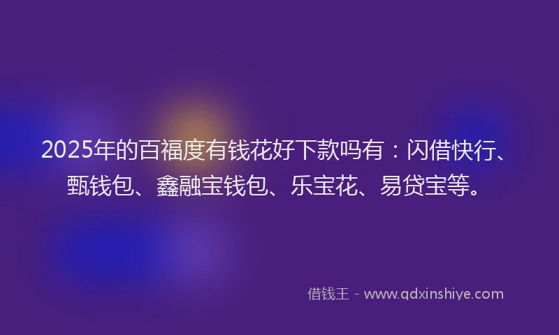 2025年的百福度有钱花好下款吗有：闪借快行、甄钱包、鑫融宝钱包、乐宝花、易贷宝等。