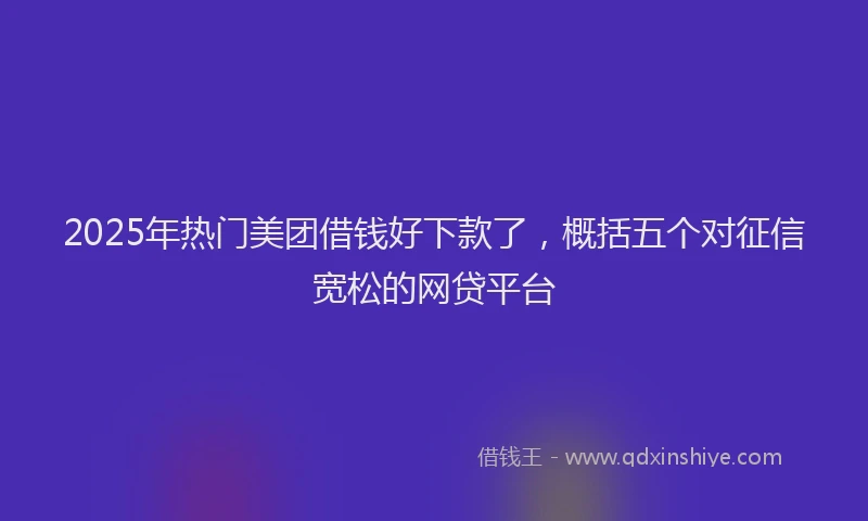 2025年热门美团借钱好下款了，概括五个对征信宽松的网贷平台