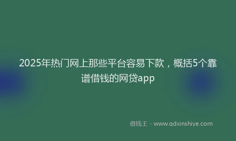 2025年热门网上那些平台容易下款，概括5个靠谱借钱的网贷app