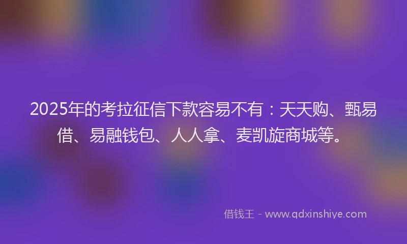 2025年的考拉征信下款容易不有：天天购、甄易借、易融钱包、人人拿、麦凯旋商城等。
