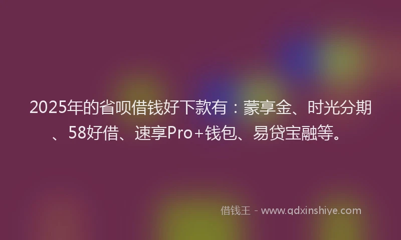 2025年的省呗借钱好下款有：蒙享金、时光分期、58好借、速享Pro+钱包、易贷宝融等。