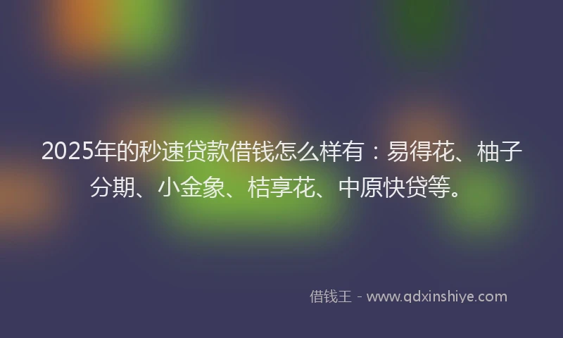 2025年的秒速贷款借钱怎么样有:易得花、柚子分期、小金象、桔享花、中原快贷等。