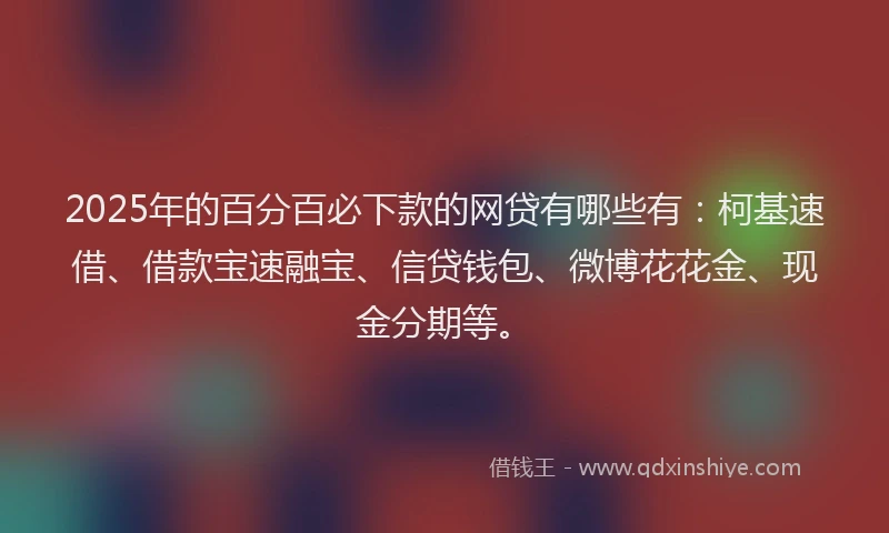 2025年的百分百必下款的网贷有哪些有：柯基速借、借款宝速融宝、信贷钱包、微博花花金、现金分期等。