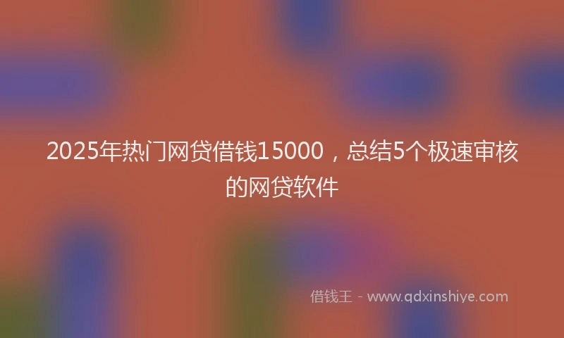 2025年热门网贷借钱15000，总结5个极速审核的网贷软件