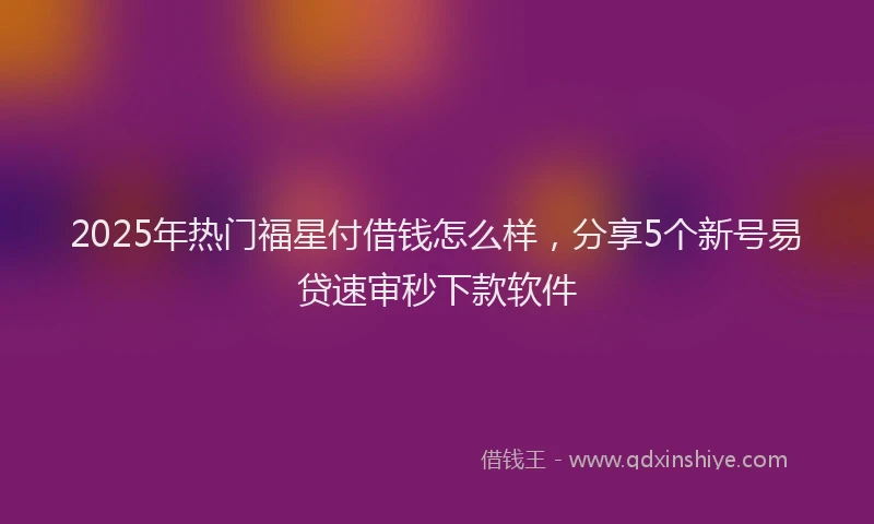 2025年热门福星付借钱怎么样,分享5个新号易贷速审秒下款软件
