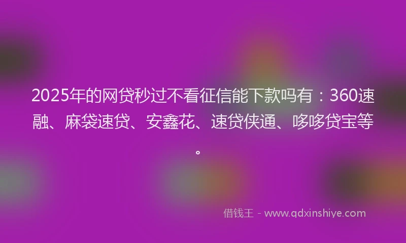 2025年的网贷秒过不看征信能下款吗有：360速融、麻袋速贷、安鑫花、速贷侠通、哆哆贷宝等。
