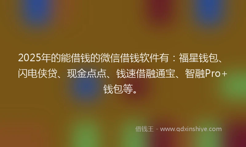 2025年的能借钱的微信借钱软件有：福星钱包、闪电侠贷、现金点点、钱速借融通宝、智融Pro+钱包等。