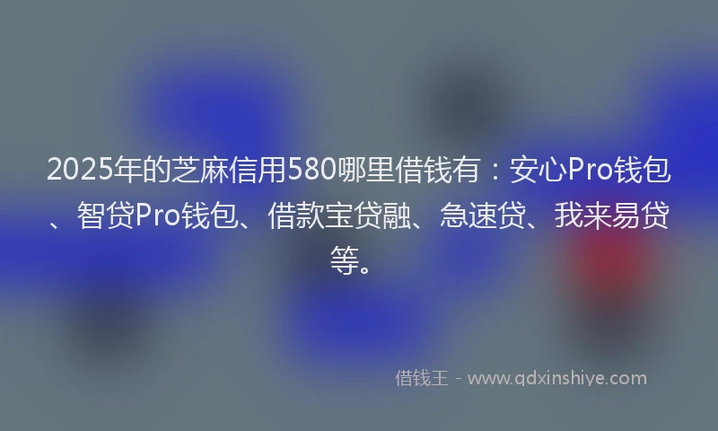 2025年的芝麻信用580哪里借钱有:安心Pro钱包、智贷Pro钱包、借款宝贷融、急速贷、我来易贷等。