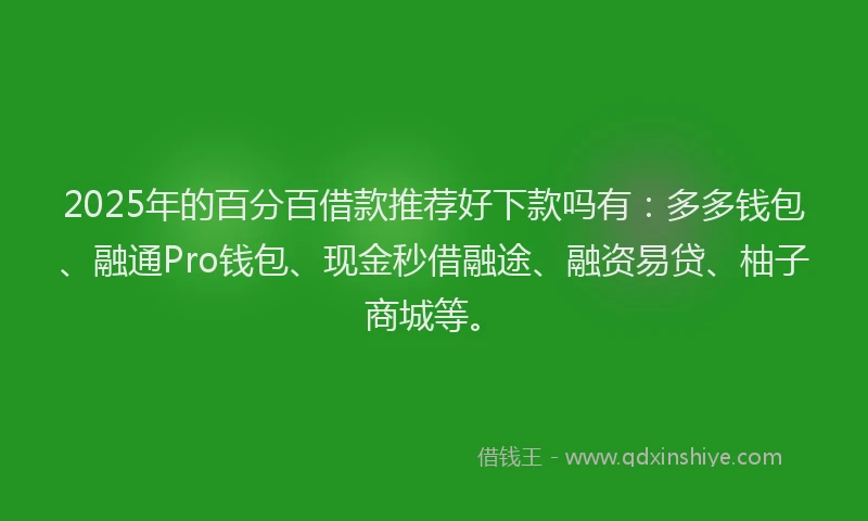 2025年的百分百借款推荐好下款吗有:多多钱包、融通Pro钱包、现金秒借融途、融资易贷、柚子商城等。
