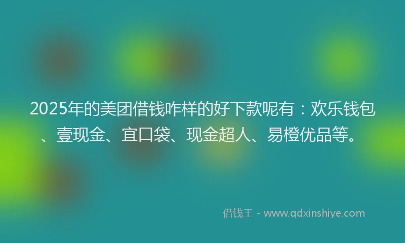 2025年的美团借钱咋样的好下款呢有:欢乐钱包、壹现金、宜口袋、现金超人、易橙优品等。