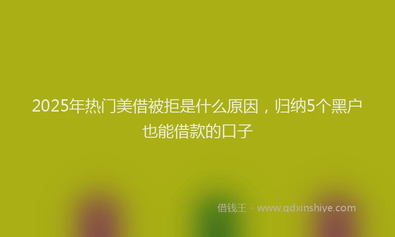 2025年热门美借被拒是什么原因，归纳5个黑户也能借款的口子