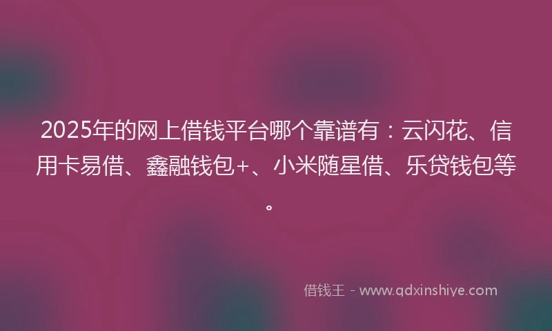2025年的网上借钱平台哪个靠谱有：云闪花、信用卡易借、鑫融钱包+、小米随星借、乐贷钱包等。