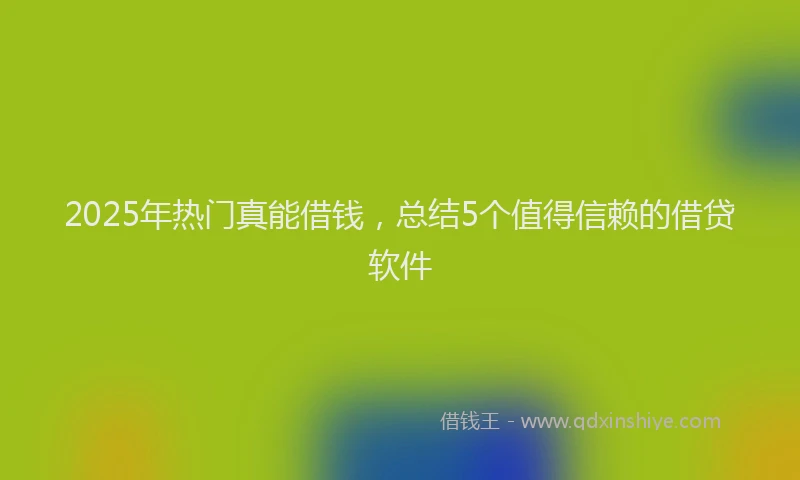 2025年热门真能借钱，总结5个值得信赖的借贷软件